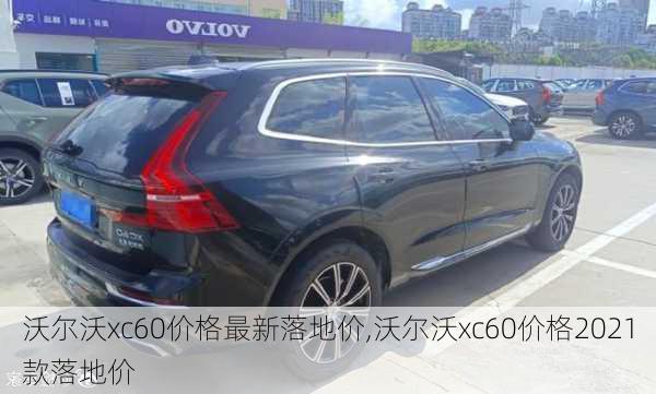 沃尔沃xc60价格最新落地价,沃尔沃xc60价格2021款落地价