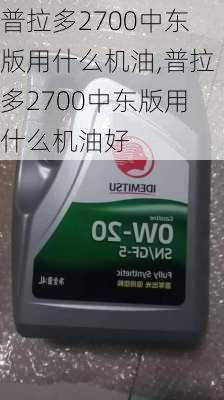 普拉多2700中东版用什么机油,普拉多2700中东版用什么机油好