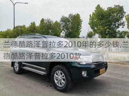 兰德酷路泽普拉多2010年的多少钱,兰德酷路泽普拉多2010款