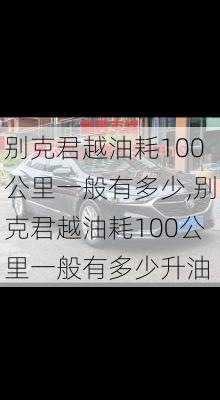 别克君越油耗100公里一般有多少,别克君越油耗100公里一般有多少升油