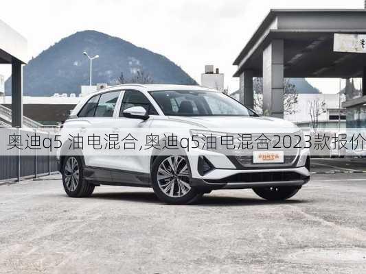 奥迪q5 油电混合,奥迪q5油电混合2023款报价