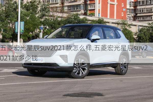 五菱宏光星辰suv2021款怎么样,五菱宏光星辰suv2021款多少钱