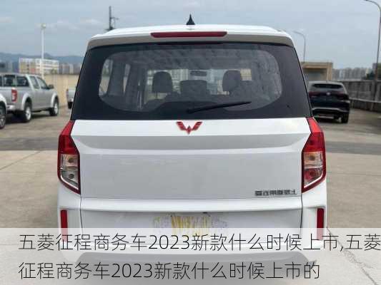 五菱征程商务车2023新款什么时候上市,五菱征程商务车2023新款什么时候上市的