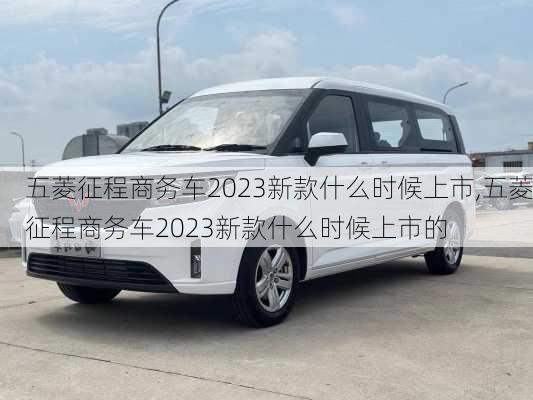 五菱征程商务车2023新款什么时候上市,五菱征程商务车2023新款什么时候上市的