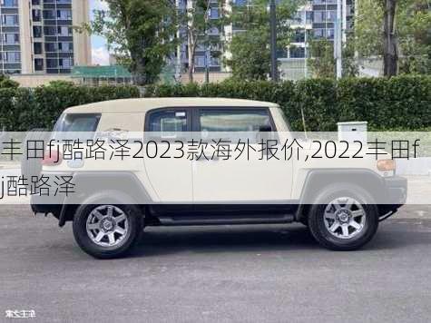 丰田fj酷路泽2023款海外报价,2022丰田fj酷路泽