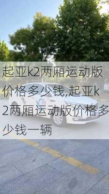 起亚k2两厢运动版价格多少钱,起亚k2两厢运动版价格多少钱一辆