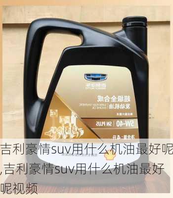 吉利豪情suv用什么机油最好呢,吉利豪情suv用什么机油最好呢视频