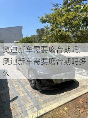 奥迪新车需要磨合期吗,奥迪新车需要磨合期吗多久