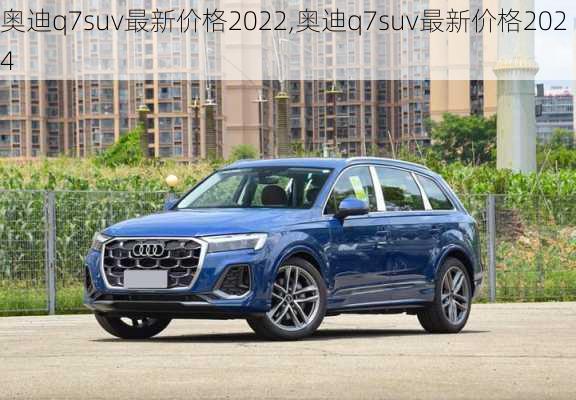 奥迪q7suv最新价格2022,奥迪q7suv最新价格2024