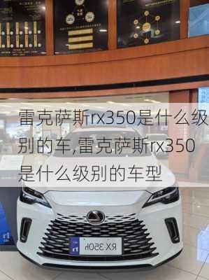 雷克萨斯rx350是什么级别的车,雷克萨斯rx350是什么级别的车型