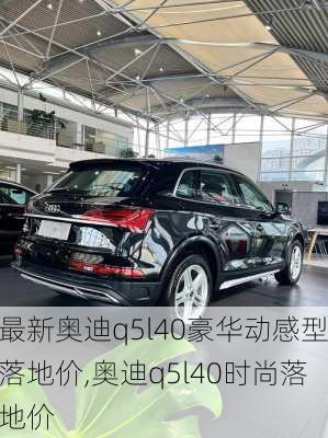 最新奥迪q5l40豪华动感型落地价,奥迪q5l40时尚落地价