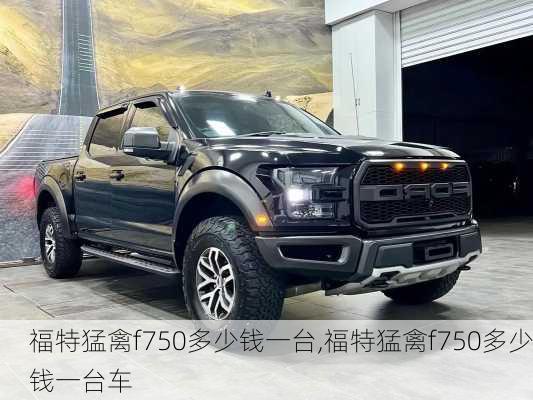 福特猛禽f750多少钱一台,福特猛禽f750多少钱一台车