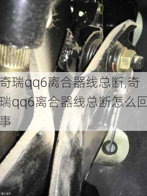 奇瑞qq6离合器线总断,奇瑞qq6离合器线总断怎么回事