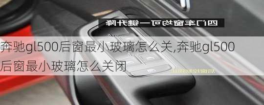 奔驰gl500后窗最小玻璃怎么关,奔驰gl500后窗最小玻璃怎么关闭