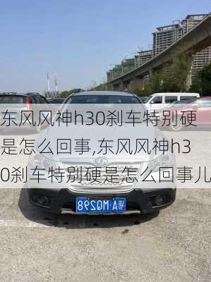 东风风神h30刹车特别硬是怎么回事,东风风神h30刹车特别硬是怎么回事儿