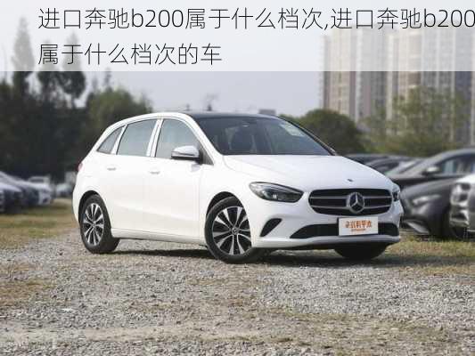 进口奔驰b200属于什么档次,进口奔驰b200属于什么档次的车