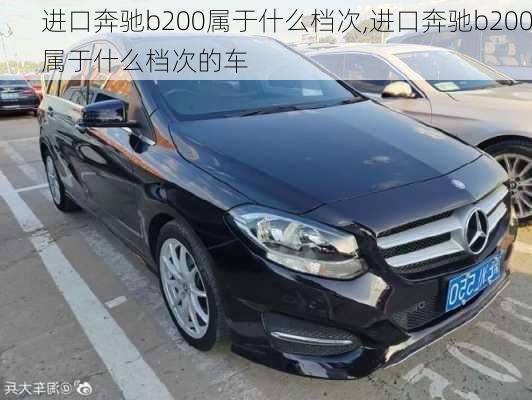 进口奔驰b200属于什么档次,进口奔驰b200属于什么档次的车