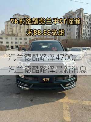 一汽兰德酷路泽4700,一汽兰德酷路泽最新消息