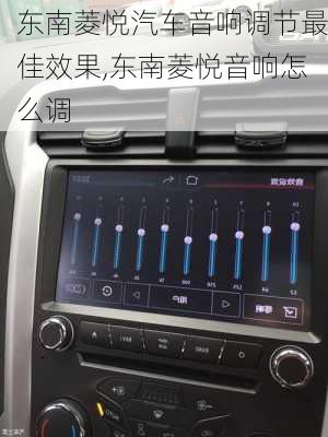 东南菱悦汽车音响调节最佳效果,东南菱悦音响怎么调
