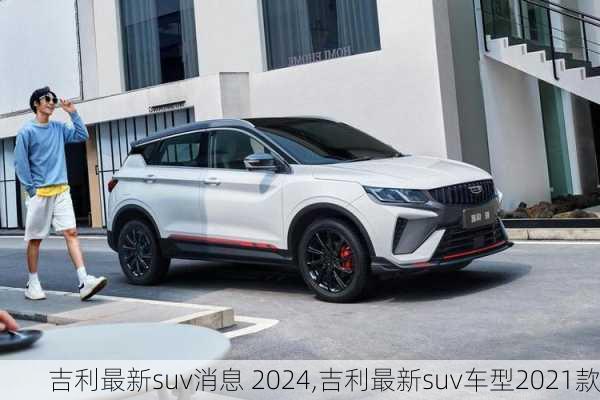 吉利最新suv消息 2024,吉利最新suv车型2021款