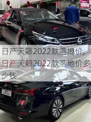 日产天籁2022款落地价,日产天籁2022款落地价多少钱