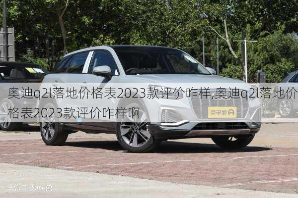 奥迪q2l落地价格表2023款评价咋样,奥迪q2l落地价格表2023款评价咋样啊