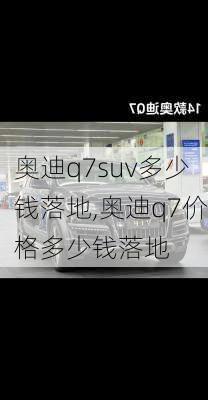 奥迪q7suv多少钱落地,奥迪q7价格多少钱落地