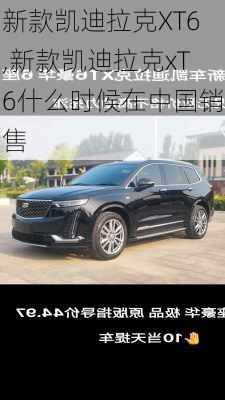 新款凯迪拉克XT6,新款凯迪拉克xT6什么时候在中国销售