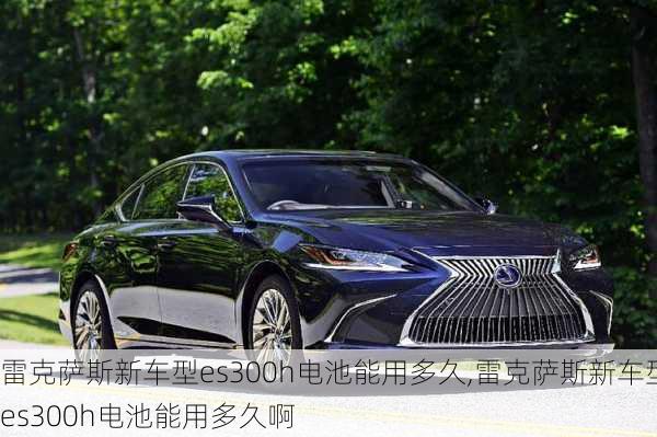 雷克萨斯新车型es300h电池能用多久,雷克萨斯新车型es300h电池能用多久啊