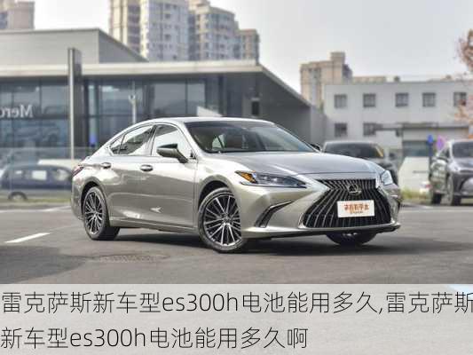 雷克萨斯新车型es300h电池能用多久,雷克萨斯新车型es300h电池能用多久啊