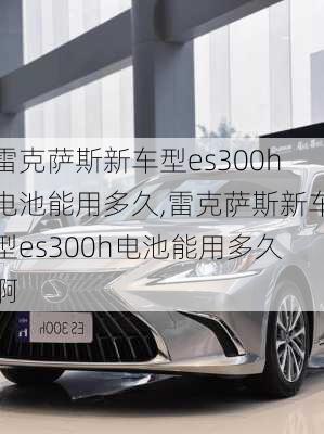 雷克萨斯新车型es300h电池能用多久,雷克萨斯新车型es300h电池能用多久啊