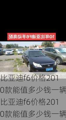 比亚迪f6价格2010款能值多少钱一辆,比亚迪f6价格2010款能值多少钱一辆车