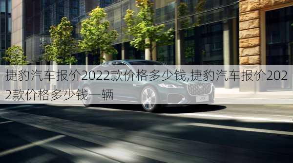 捷豹汽车报价2022款价格多少钱,捷豹汽车报价2022款价格多少钱一辆