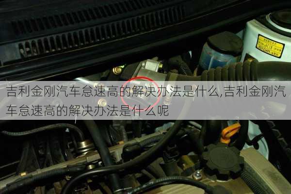 吉利金刚汽车怠速高的解决办法是什么,吉利金刚汽车怠速高的解决办法是什么呢