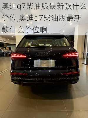 奥迪q7柴油版最新款什么价位,奥迪q7柴油版最新款什么价位啊