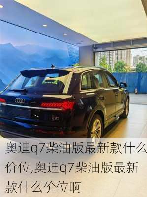 奥迪q7柴油版最新款什么价位,奥迪q7柴油版最新款什么价位啊