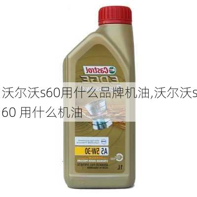 沃尔沃s60用什么品牌机油,沃尔沃s60 用什么机油