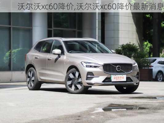 沃尔沃xc60降价,沃尔沃xc60降价最新消息