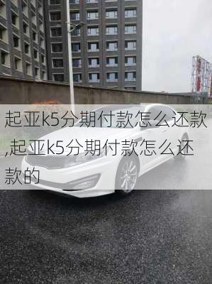 起亚k5分期付款怎么还款,起亚k5分期付款怎么还款的