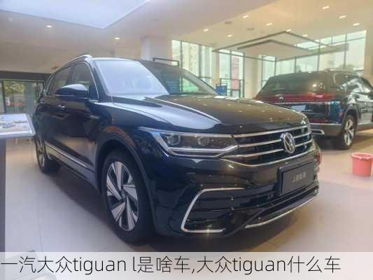 一汽大众tiguan l是啥车,大众tiguan什么车