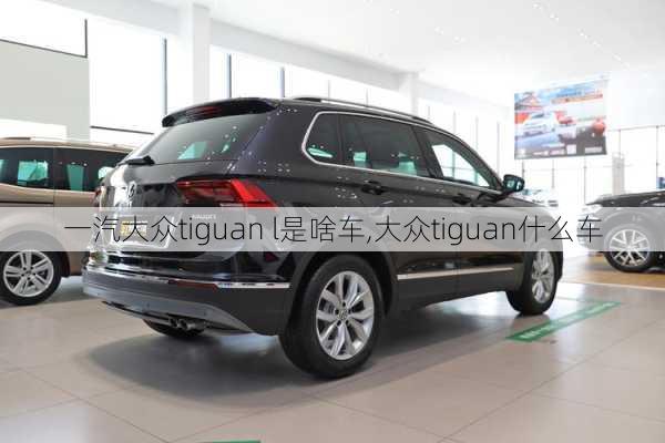 一汽大众tiguan l是啥车,大众tiguan什么车