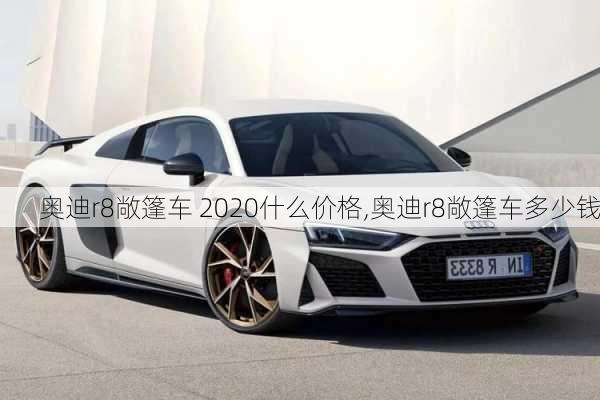 奥迪r8敞篷车 2020什么价格,奥迪r8敞篷车多少钱