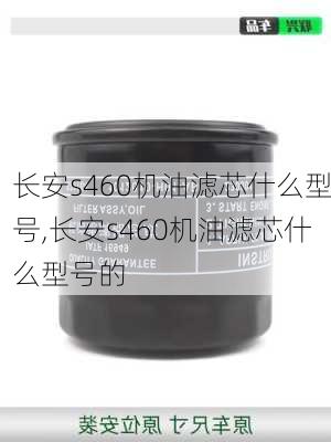 长安s460机油滤芯什么型号,长安s460机油滤芯什么型号的