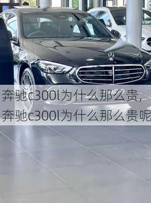 奔驰c300l为什么那么贵,奔驰c300l为什么那么贵呢