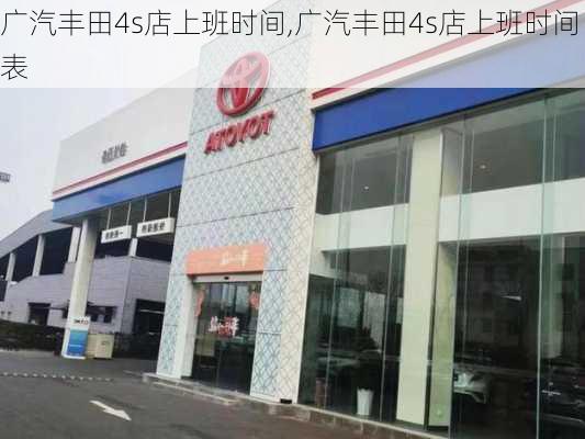 广汽丰田4s店上班时间,广汽丰田4s店上班时间表