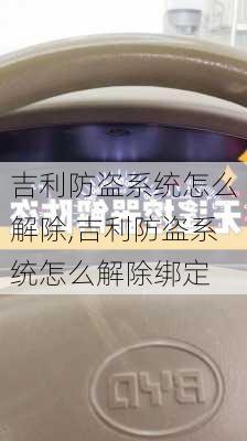 吉利防盗系统怎么解除,吉利防盗系统怎么解除绑定