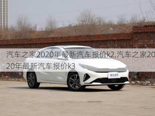 汽车之家2020年最新汽车报价k2,汽车之家2020年最新汽车报价k3