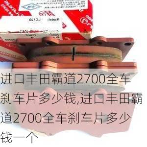 进口丰田霸道2700全车刹车片多少钱,进口丰田霸道2700全车刹车片多少钱一个