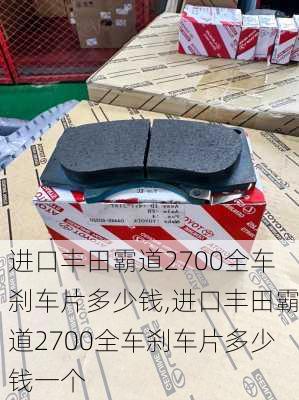 进口丰田霸道2700全车刹车片多少钱,进口丰田霸道2700全车刹车片多少钱一个