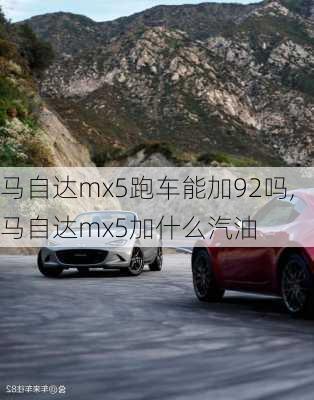 马自达mx5跑车能加92吗,马自达mx5加什么汽油